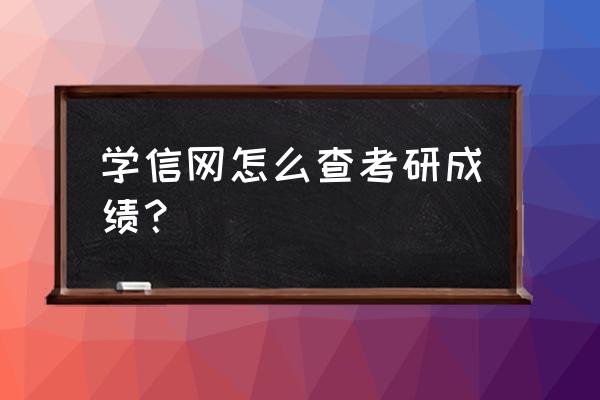 中国研究生成绩查询入口 学信网怎么查考研成绩？