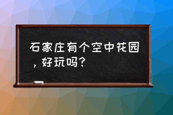 石家庄空中花园地址 石家庄有个空中花园，好玩吗？