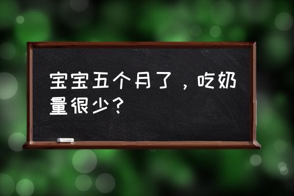 宝宝五个月喝奶量减少 宝宝五个月了，吃奶量很少？