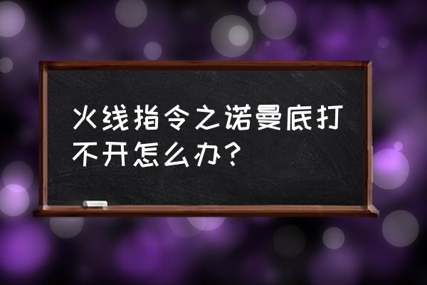 火线指令诺曼底登陆 火线指令之诺曼底打不开怎么办？