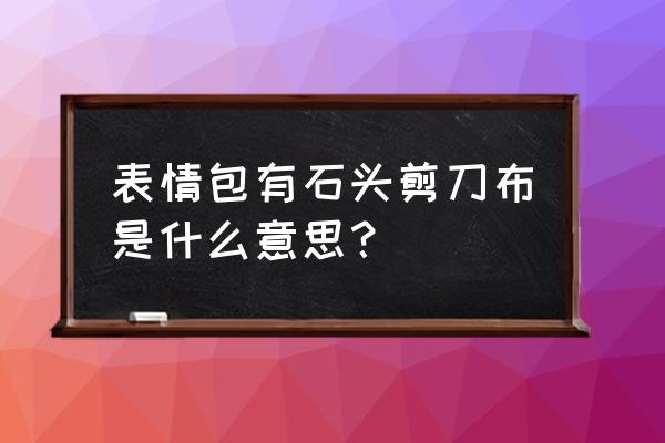 石头剪刀布表情 表情包有石头剪刀布是什么意思？