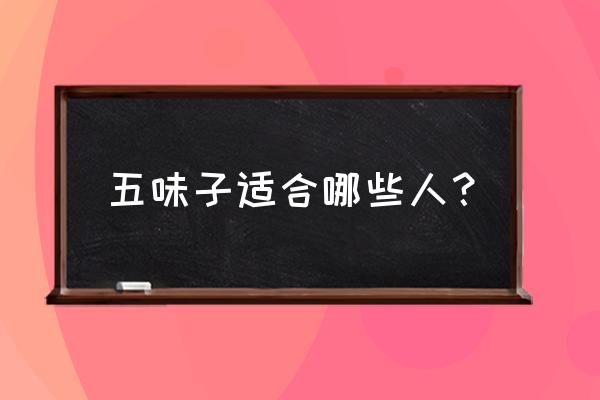 五味子糖浆适合人群 五味子适合哪些人？