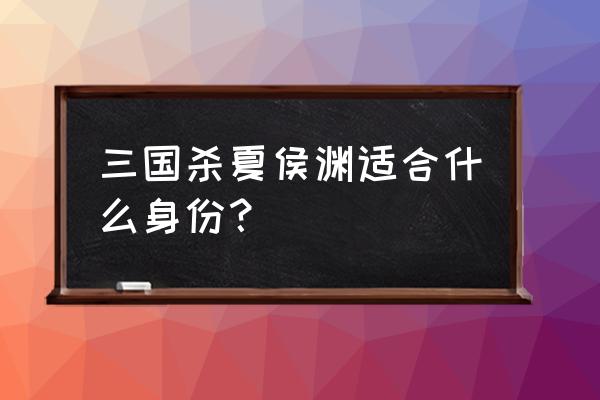 夏侯渊 三国杀 角色 三国杀夏侯渊适合什么身份？