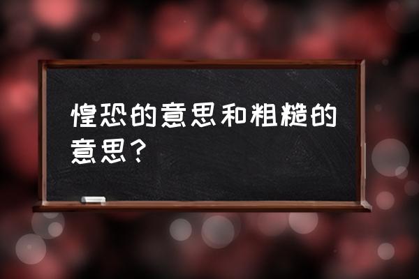 惶恐的意思 惶恐的意思和粗糙的意思？