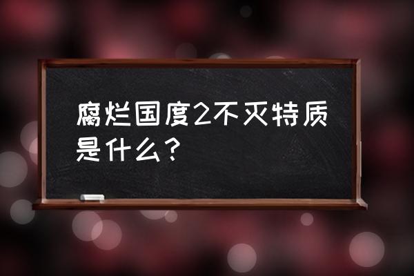 腐烂国度2特质 腐烂国度2不灭特质是什么？