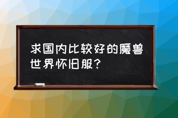 魔兽国内最好60怀旧服 求国内比较好的魔兽世界怀旧服？