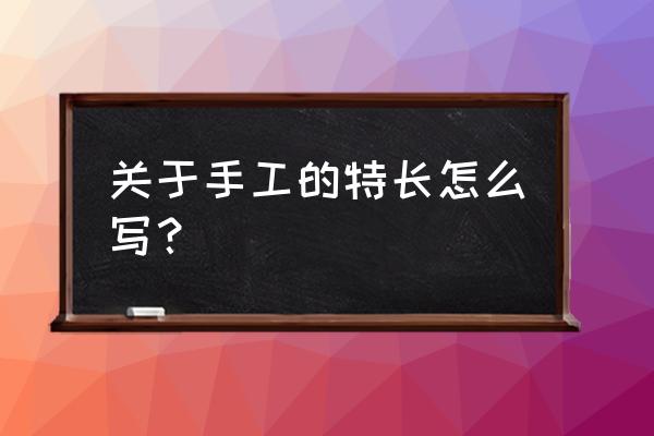 手工爱好者怎么介绍自己 关于手工的特长怎么写？