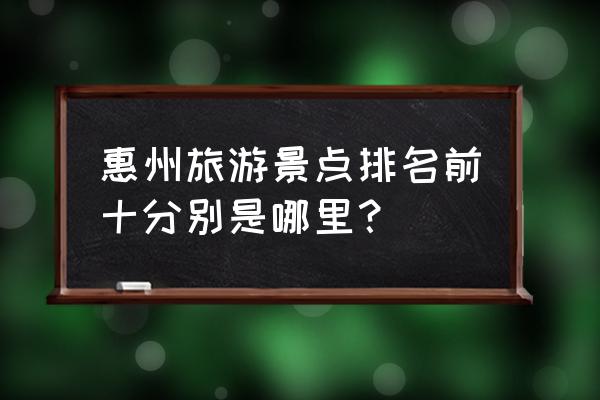 惠州旅游景点大全排行 惠州旅游景点排名前十分别是哪里？