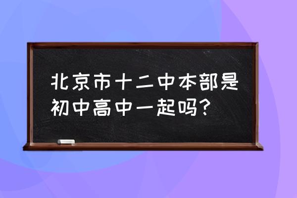 北京12中是初中还是高中 北京市十二中本部是初中高中一起吗？