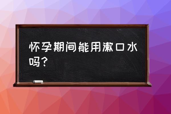 孕妇能用漱口水漱口吗 怀孕期间能用漱口水吗？