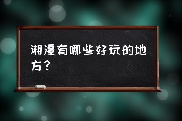 湘潭有什么好玩的地方 湘潭有哪些好玩的地方？