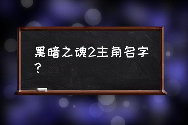 黑暗之魂2是谁的作品 黑暗之魂2主角名字？