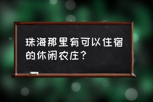 珠海度假村哪里好玩 珠海那里有可以住宿的休闲农庄？