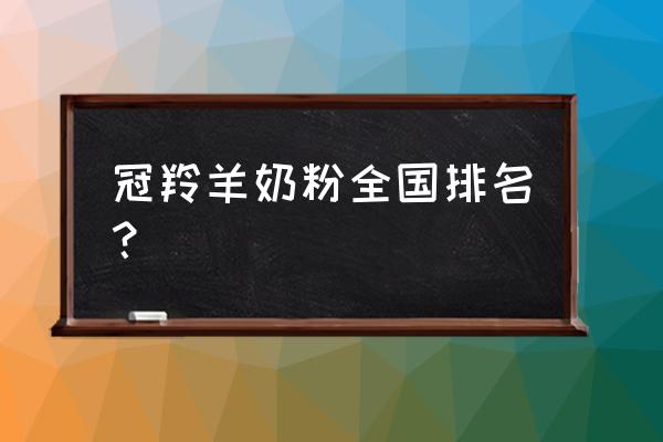 中国羊奶粉十大名牌排行榜 冠羚羊奶粉全国排名？