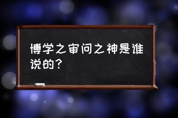 博学之审问之谁说的 博学之审问之神是谁说的？