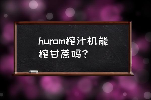 惠人榨汁机可以榨甘蔗吗 hurom榨汁机能榨甘蔗吗？