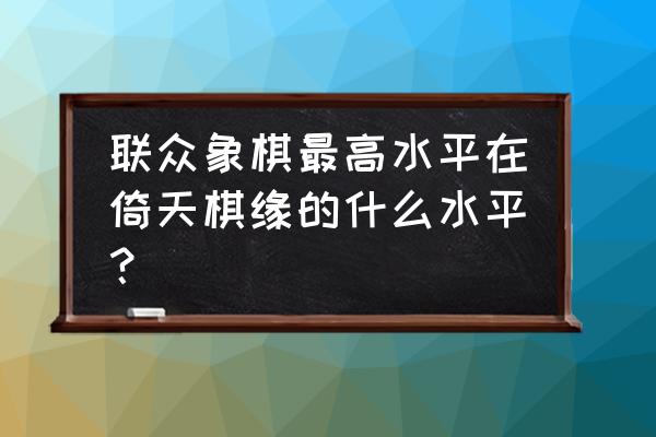 弈天棋缘谁最厉害 联众象棋最高水平在倚天棋缘的什么水平？