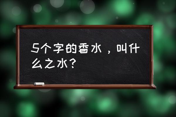 五号香水和五号之水 5个字的香水，叫什么之水？