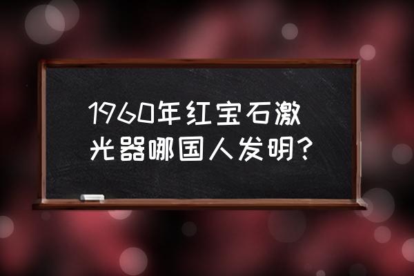 红宝石激光器发明者 1960年红宝石激光器哪国人发明？