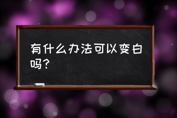 有没有什么可以变白的方法 有什么办法可以变白吗？