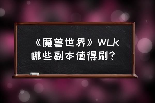 魔兽世界wlk版本攻略 《魔兽世界》WLK哪些副本值得刷？