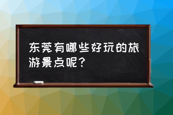 东莞有什么好玩的地方景点 东莞有哪些好玩的旅游景点呢？