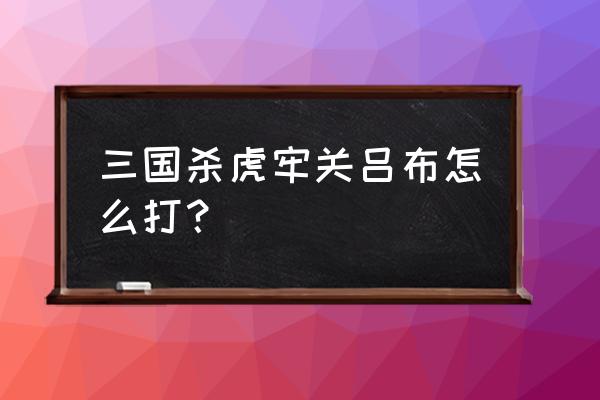 三国杀虎牢关吕布 三国杀虎牢关吕布怎么打？