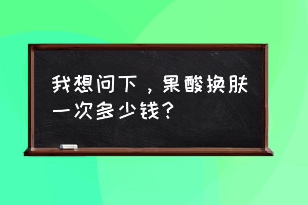 果酸换肤一般多少钱 我想问下，果酸换肤一次多少钱？