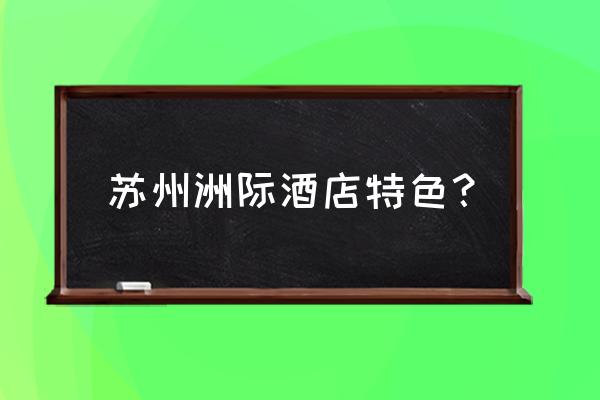 苏州科技文化艺术中心 苏州洲际酒店特色？