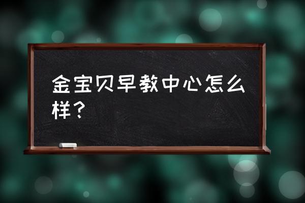 金宝贝早教理念 金宝贝早教中心怎么样？