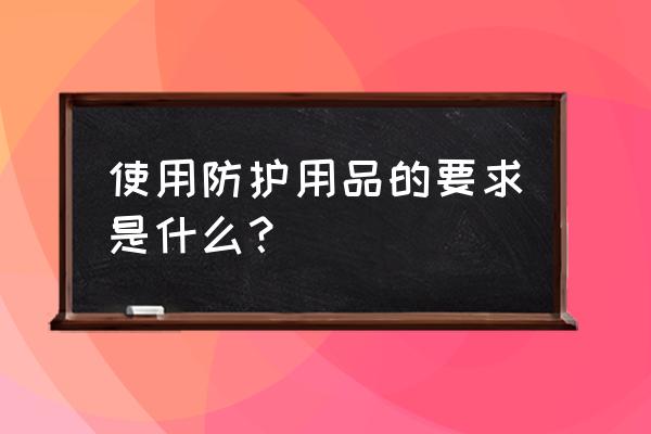 防护用品的使用 使用防护用品的要求是什么？