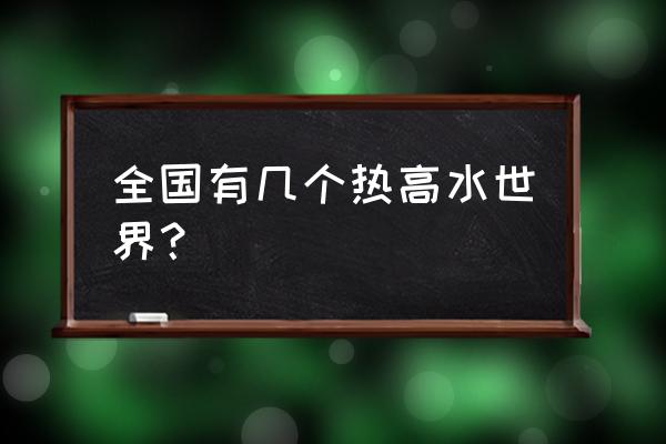 北京水世界水上乐园 全国有几个热高水世界？