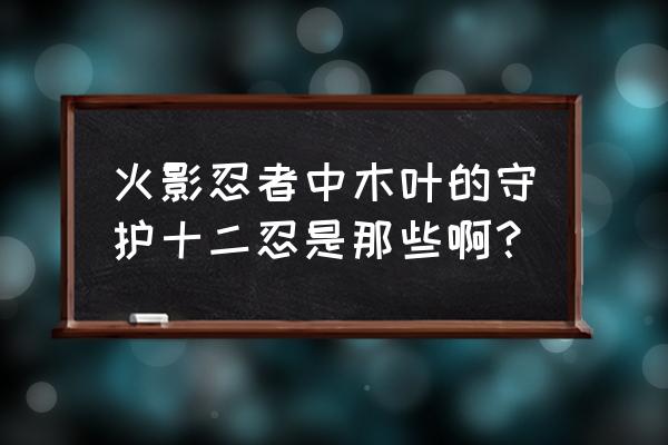 守护忍十二士篇 火影忍者中木叶的守护十二忍是那些啊？