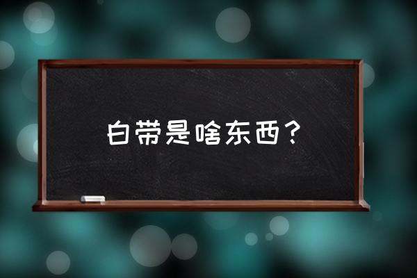 白带是什么东西 白带是啥东西？