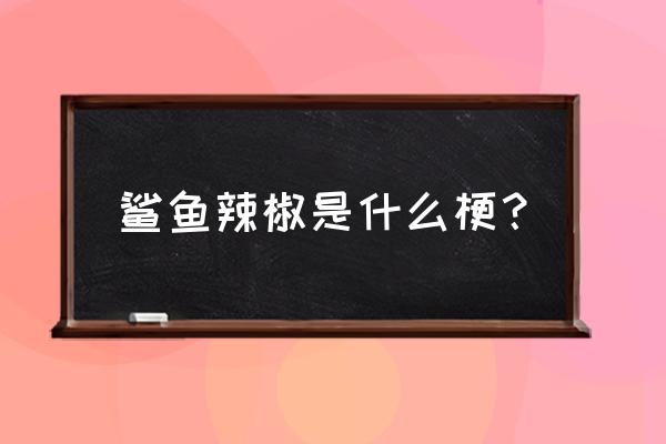 鲨鱼辣椒popo 鲨鱼辣椒是什么梗？