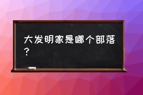 大发明家全名叫什么 大发明家是哪个部落？