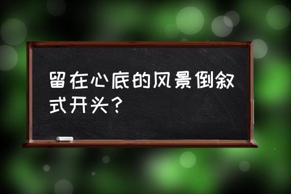 留在心底的风景写景 留在心底的风景倒叙式开头？