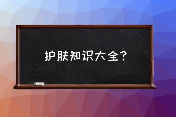 护肤专业知识大全 护肤知识大全？