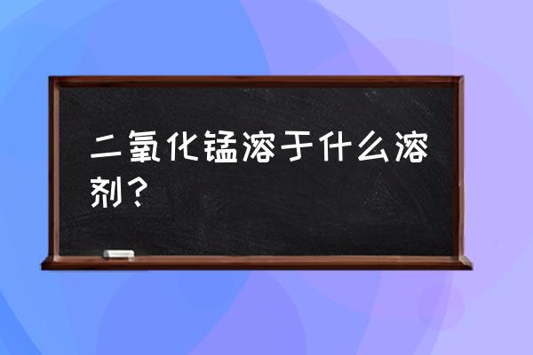 二氧化锰中存在溶剂水吗 二氧化锰溶于什么溶剂？