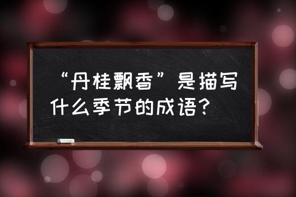 丹桂飘香形容哪个季节 “丹桂飘香”是描写什么季节的成语？