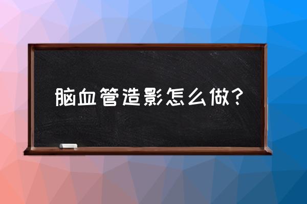 脑血管造影全过程 脑血管造影怎么做？