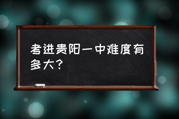 贵阳市第一中学全国排名 考进贵阳一中难度有多大？