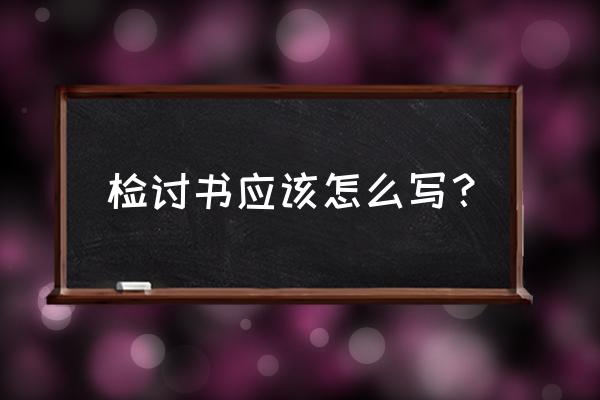 检讨书怎么写 检讨书应该怎么写？