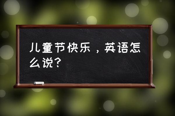 儿童节快乐英文 儿童节快乐，英语怎么说？