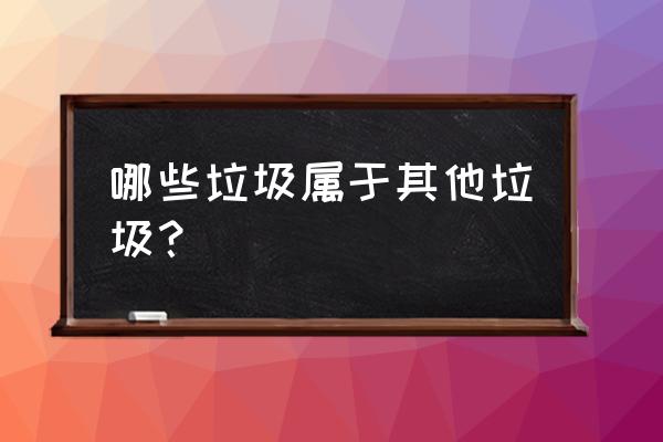 其他垃圾有哪些 哪些垃圾属于其他垃圾？