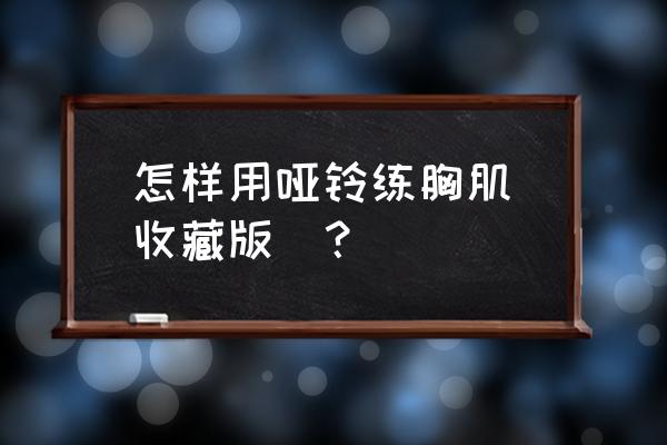 哑铃怎么练胸肌最快 怎样用哑铃练胸肌(收藏版)？