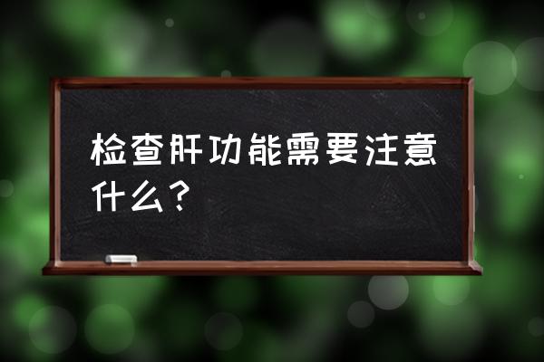 肝功能检查前注意事项 检查肝功能需要注意什么？