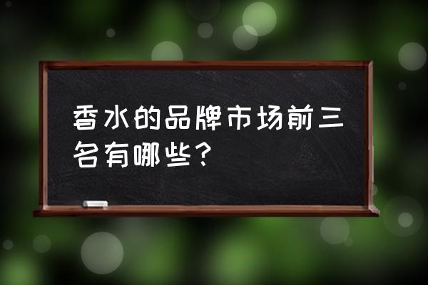 名牌香水有哪些牌子 香水的品牌市场前三名有哪些？