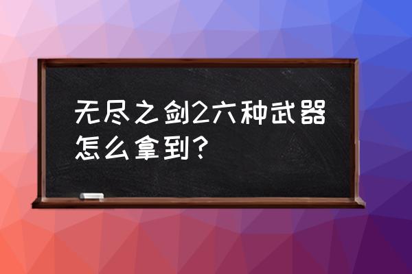 无尽之剑2哔哩哔哩 无尽之剑2六种武器怎么拿到？