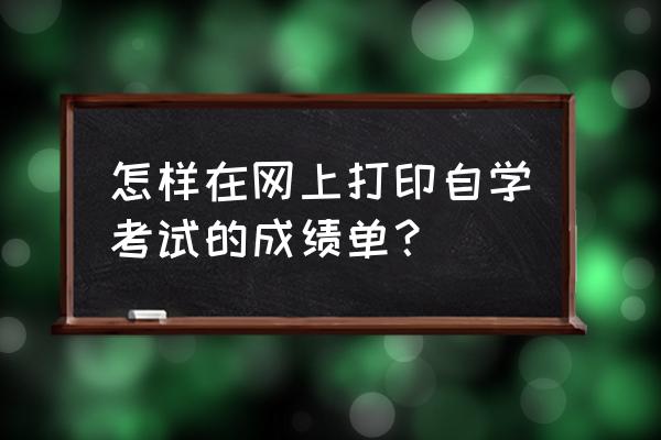 往届自考打印成绩单 怎样在网上打印自学考试的成绩单？